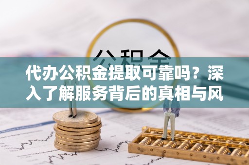 利川代办公积金提取可靠吗？深入了解服务背后的真相与风险