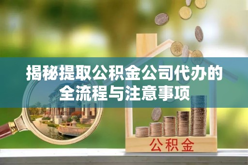利川揭秘提取公积金公司代办的全流程与注意事项