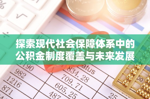 利川探索现代社会保障体系中的公积金制度覆盖与未来发展