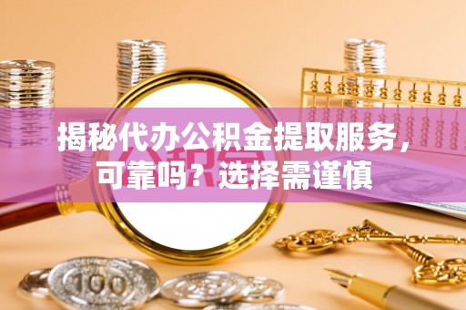 利川揭秘代办公积金提取服务，可靠吗？选择需谨慎