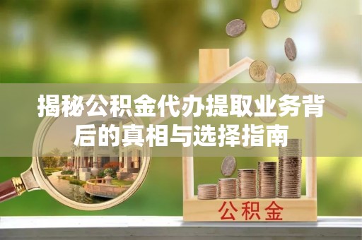 利川揭秘公积金代办提取业务背后的真相与选择指南