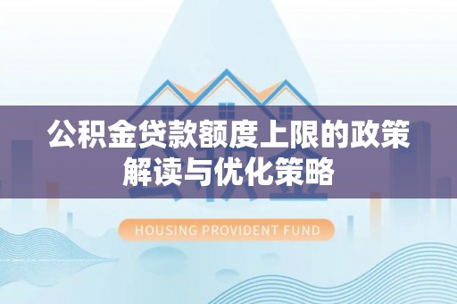 利川公积金贷款额度上限的政策解读与优化策略
