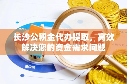 利川长沙公积金代办提取，高效解决您的资金需求问题