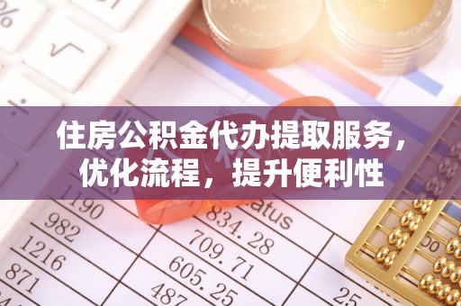 利川住房公积金代办提取服务，优化流程，提升便利性