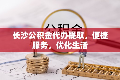 利川长沙公积金代办提取，便捷服务，优化生活