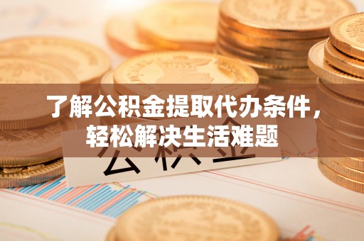 利川了解公积金提取代办条件，轻松解决生活难题