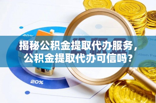 利川揭秘公积金提取代办服务，公积金提取代办可信吗？