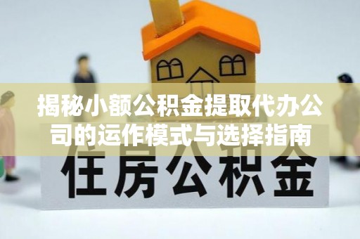 利川揭秘小额公积金提取代办公司的运作模式与选择指南