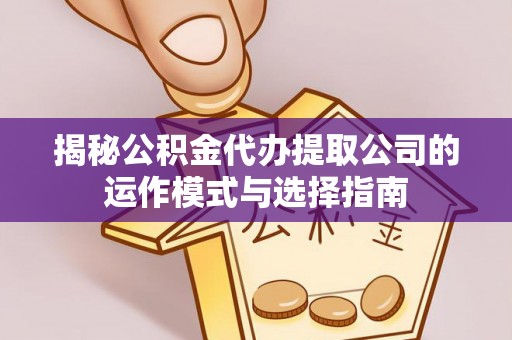 利川揭秘公积金代办提取公司的运作模式与选择指南