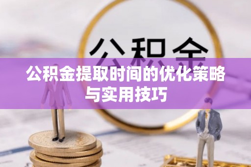 利川公积金提取时间的优化策略与实用技巧