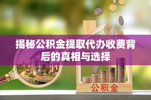 利川揭秘公积金提取代办收费背后的真相与选择