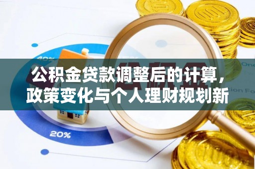 利川公积金贷款调整后的计算，政策变化与个人理财规划新方向