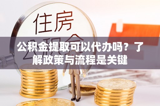 利川公积金提取可以代办吗？了解政策与流程是关键