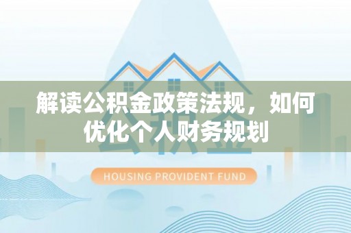 利川解读公积金政策法规，如何优化个人财务规划