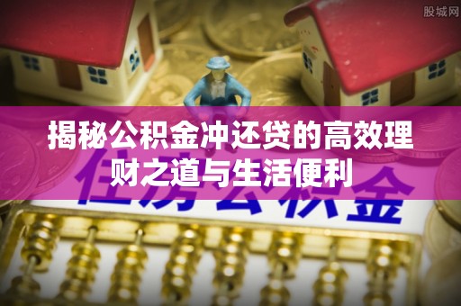 利川揭秘公积金冲还贷的高效理财之道与生活便利