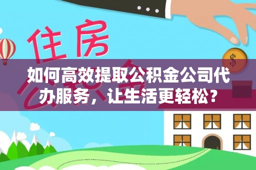 利川如何高效提取公积金公司代办服务，让生活更轻松？