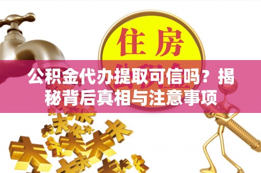 利川公积金代办提取可信吗？揭秘背后真相与注意事项