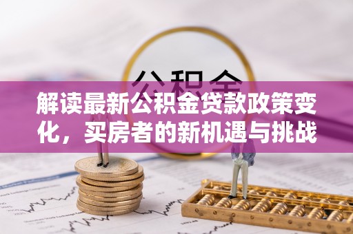 利川解读最新公积金贷款政策变化，买房者的新机遇与挑战