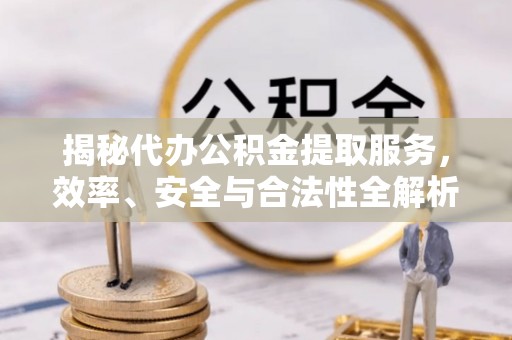 利川揭秘代办公积金提取服务，效率、安全与合法性全解析