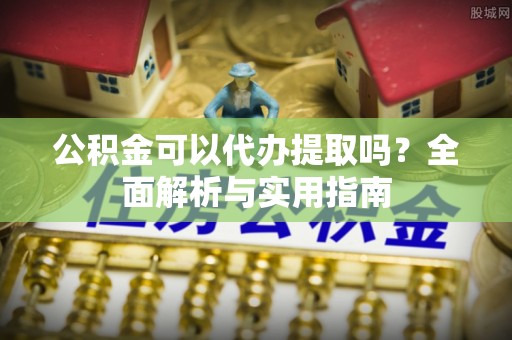 利川公积金可以代办提取吗？全面解析与实用指南