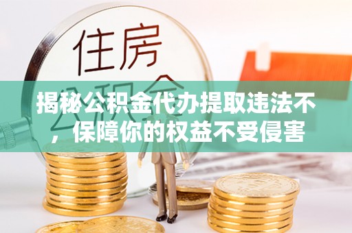 利川揭秘公积金代办提取违法不，保障你的权益不受侵害