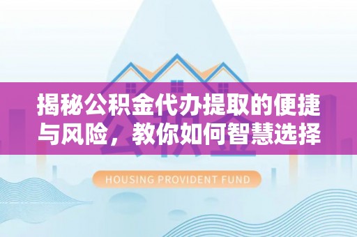 利川揭秘公积金代办提取的便捷与风险，教你如何智慧选择
