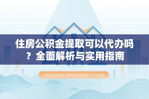 利川住房公积金提取可以代办吗？全面解析与实用指南