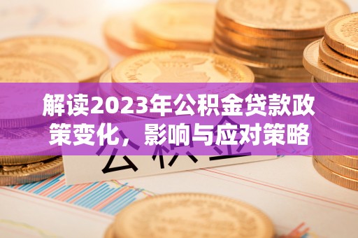 利川解读2023年公积金贷款政策变化，影响与应对策略