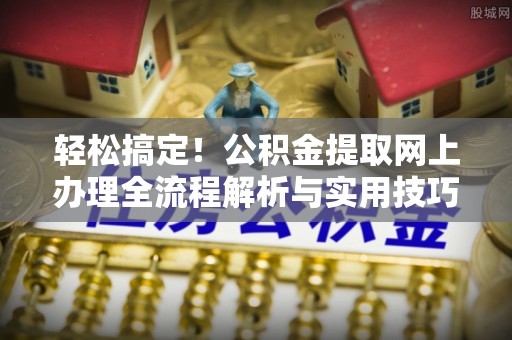 利川轻松搞定！公积金提取网上办理全流程解析与实用技巧
