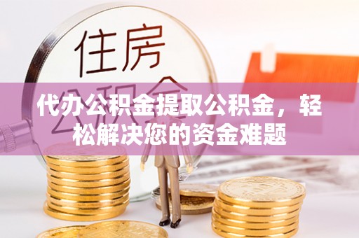 利川代办公积金提取公积金，轻松解决您的资金难题