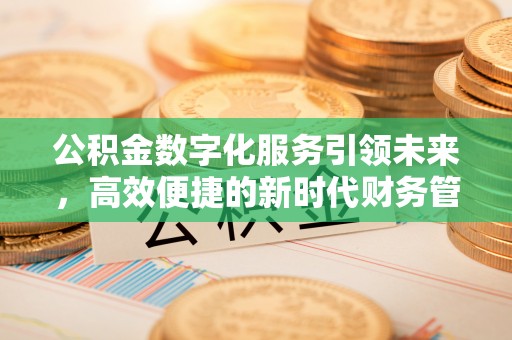 利川公积金数字化服务引领未来，高效便捷的新时代财务管理