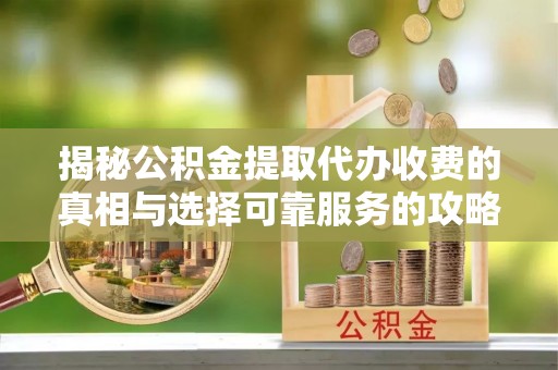 利川揭秘公积金提取代办收费的真相与选择可靠服务的攻略