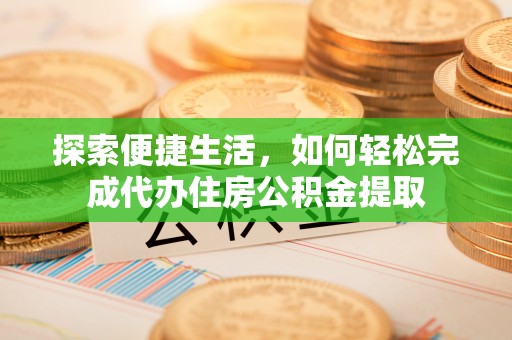利川探索便捷生活，如何轻松完成代办住房公积金提取
