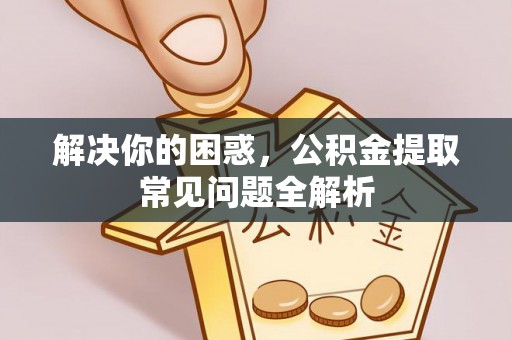 利川解决你的困惑，公积金提取常见问题全解析
