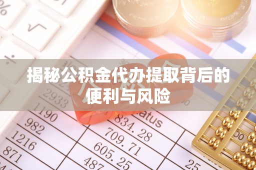 利川揭秘公积金代办提取背后的便利与风险