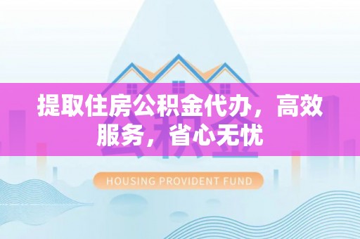 利川提取住房公积金代办，高效服务，省心无忧