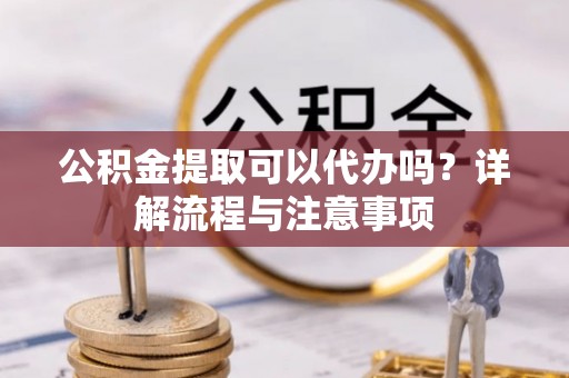 利川公积金提取可以代办吗？详解流程与注意事项
