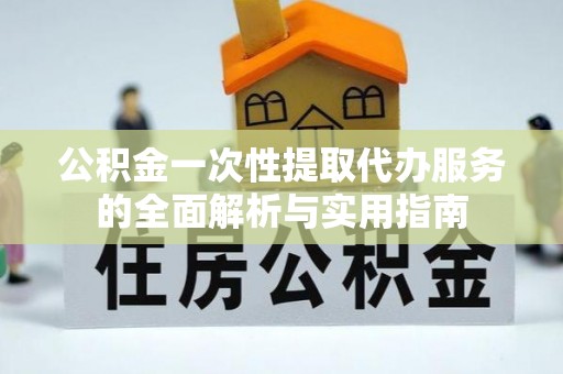 利川公积金一次性提取代办服务的全面解析与实用指南
