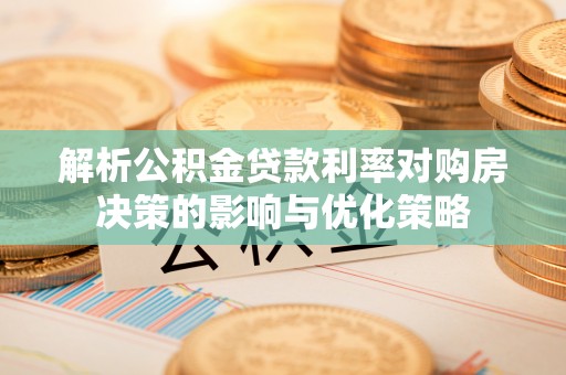 利川解析公积金贷款利率对购房决策的影响与优化策略