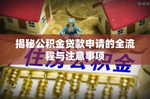 利川揭秘公积金贷款申请的全流程与注意事项