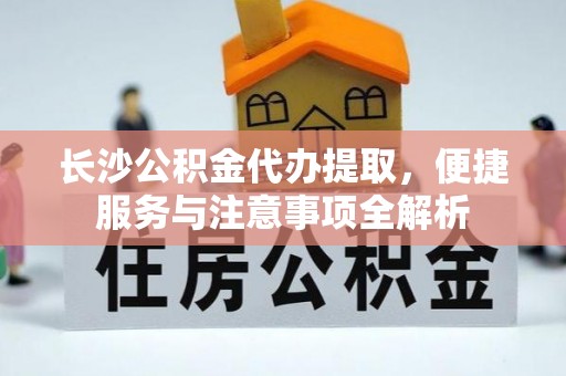 利川长沙公积金代办提取，便捷服务与注意事项全解析