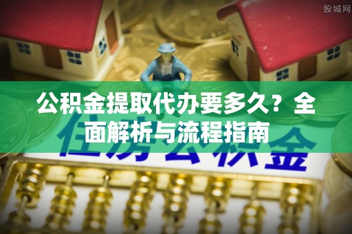 利川公积金提取代办要多久？全面解析与流程指南