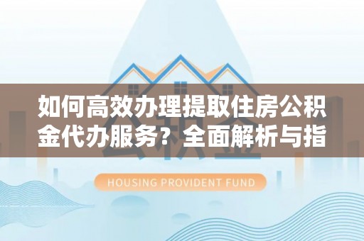 利川如何高效办理提取住房公积金代办服务？全面解析与指南