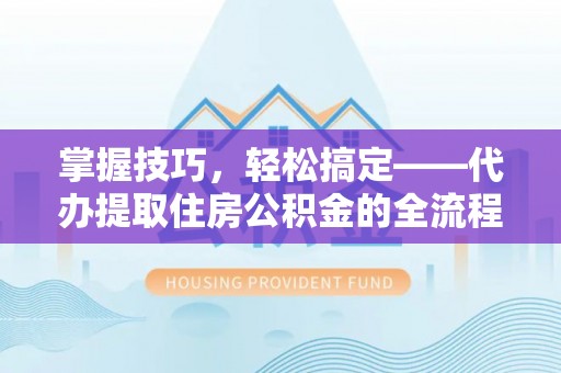 利川掌握技巧，轻松搞定——代办提取住房公积金的全流程解析