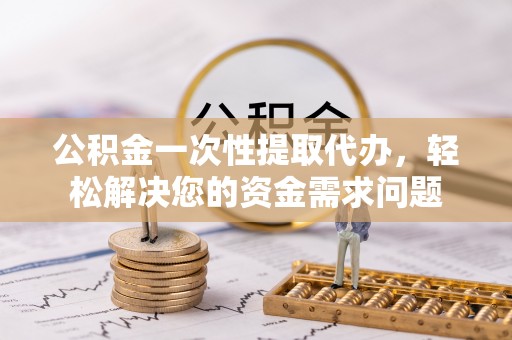 利川公积金一次性提取代办，轻松解决您的资金需求问题