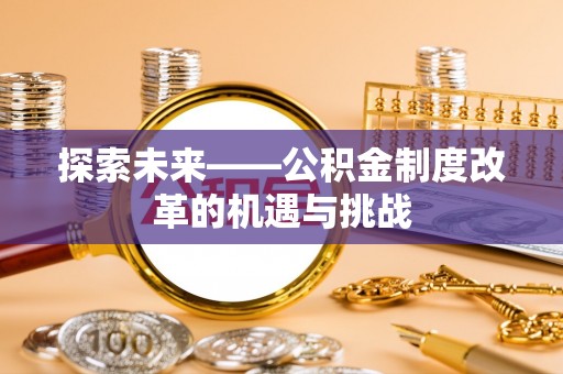 利川探索未来——公积金制度改革的机遇与挑战