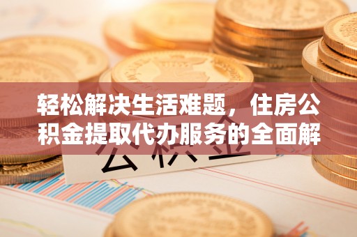 利川轻松解决生活难题，住房公积金提取代办服务的全面解析
