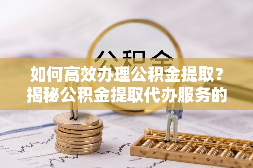 利川如何高效办理公积金提取？揭秘公积金提取代办服务的优势与注意事项