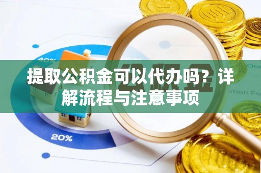 利川提取公积金可以代办吗？详解流程与注意事项