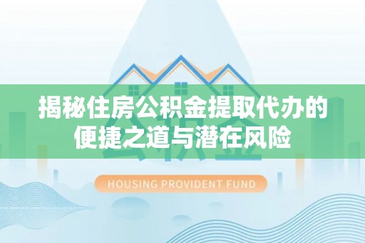 利川揭秘住房公积金提取代办的便捷之道与潜在风险